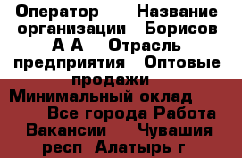 Оператор 1C › Название организации ­ Борисов А.А. › Отрасль предприятия ­ Оптовые продажи › Минимальный оклад ­ 25 000 - Все города Работа » Вакансии   . Чувашия респ.,Алатырь г.